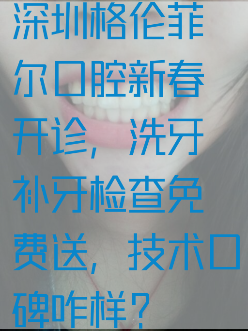深圳格伦菲尔口腔新春开诊，洗牙补牙检查免费送，技术口碑咋样？