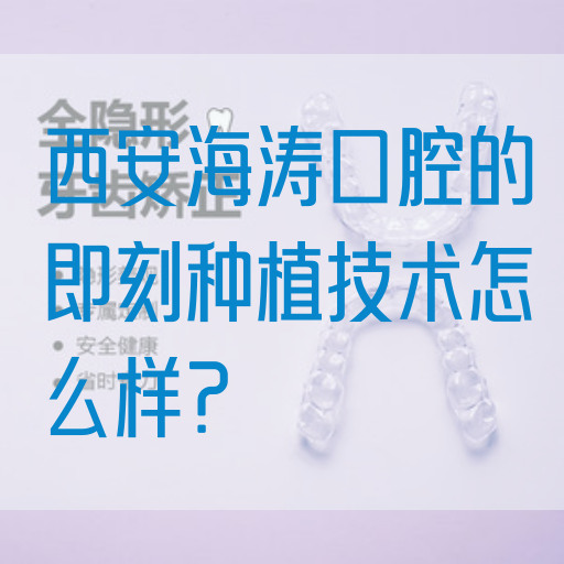西安海涛口腔的即刻种植技术怎么样？