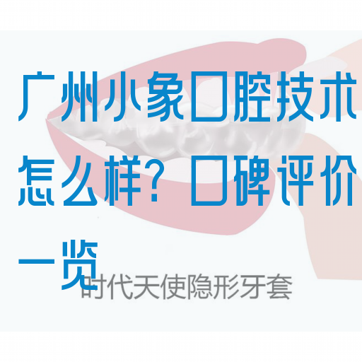 广州小象口腔技术怎么样？口碑评价一览