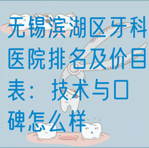 无锡滨湖区牙科医院排名及价目表：技术与口碑怎么样