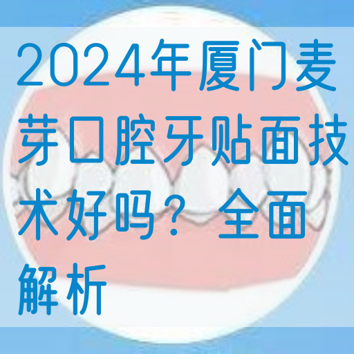 2024年厦门麦芽口腔牙贴面技术好吗？全面解析