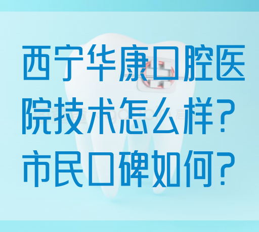 西宁华康口腔医院技术怎么样？市民口碑如何？