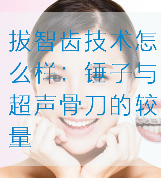 拔智齿技术怎么样：锤子与超声骨刀的较量