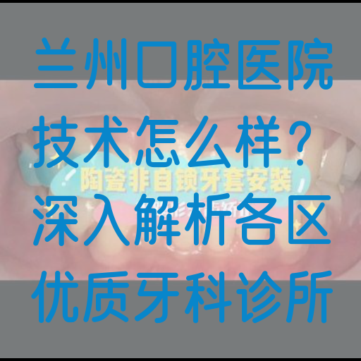 兰州口腔医院技术怎么样？深入解析各区优质牙科诊所