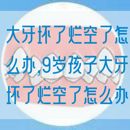 大牙坏了烂空了怎么办,9岁孩子大牙坏了烂空了怎么办