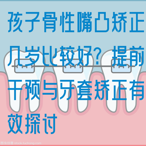 孩子骨性嘴凸矫正几岁比较好？提前干预与牙套矫正有效探讨