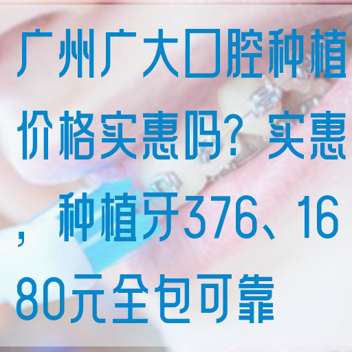 广州广大口腔种植价格实惠吗？实惠，种植牙376、1680元全包可靠