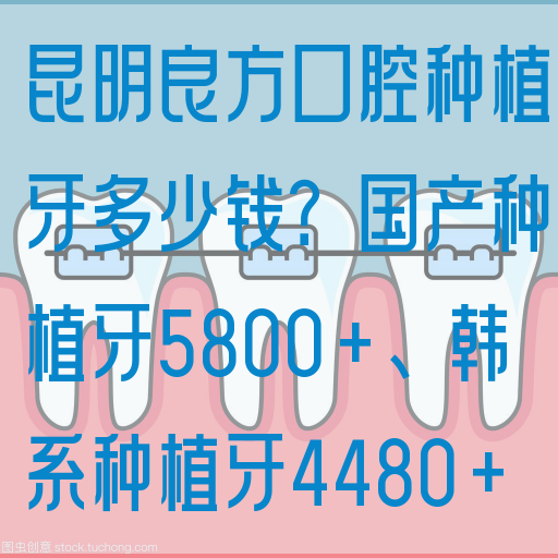 昆明良方口腔种植牙多少钱？国产种植牙5800+、韩系种植牙4480+