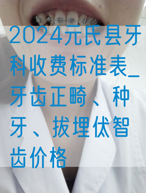 2024元氏县牙科收费标准表_牙齿正畸、种牙、拔埋伏智齿价格