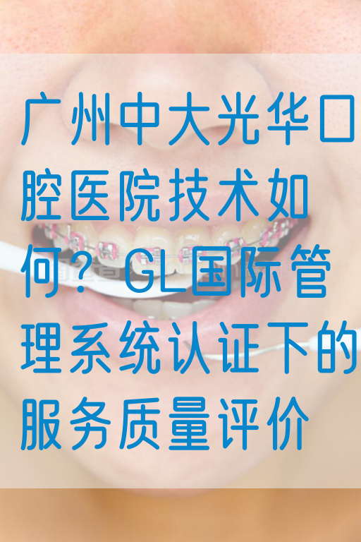 广州中大光华口腔医院技术如何？GL国际管理系统认证下的服务质量评价