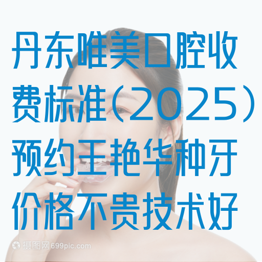 丹东唯美口腔收费标准(2025)预约王艳华种牙价格不贵技术好