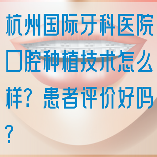 杭州国际牙科医院口腔种植技术怎么样？患者评价好吗？