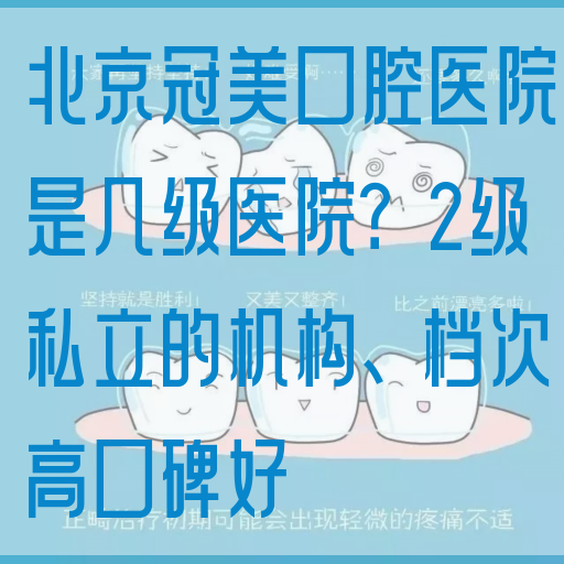 北京冠美口腔医院是几级医院？2级私立的机构、档次高口碑好