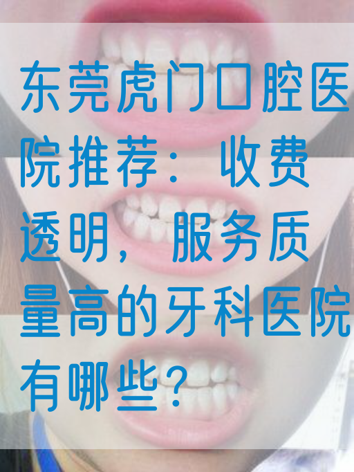 东莞虎门口腔医院推荐：收费透明，服务质量高的牙科医院有哪些？