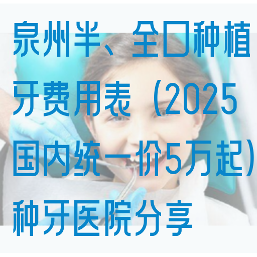 泉州半、全口种植牙费用表(2025国内统一价5万起)种牙医院分享