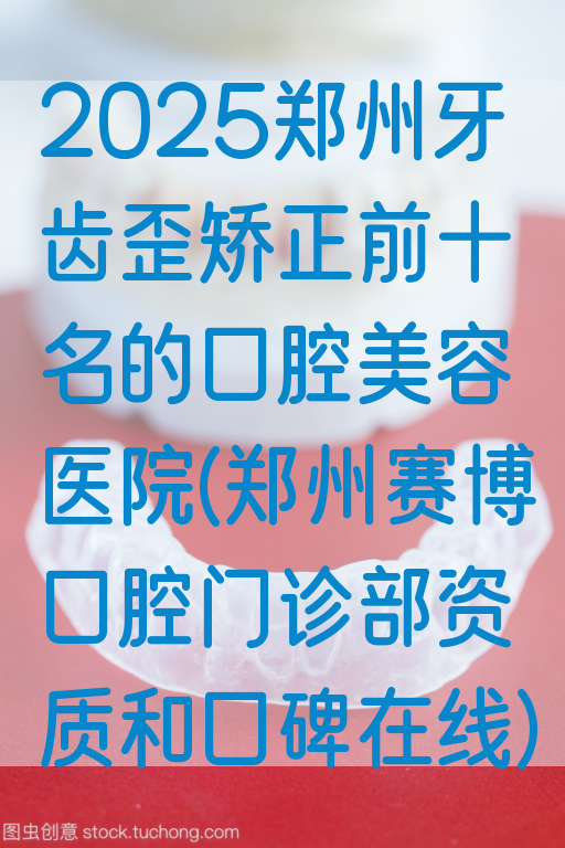 2025郑州牙齿歪矫正前十名的口腔美容医院(郑州赛博口腔门诊部资质和口碑在线)