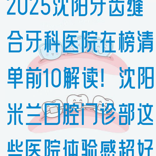 2025沈阳牙齿缝合牙科医院在榜清单前10解读！沈阳米兰口腔门诊部这些医院体验感超好
