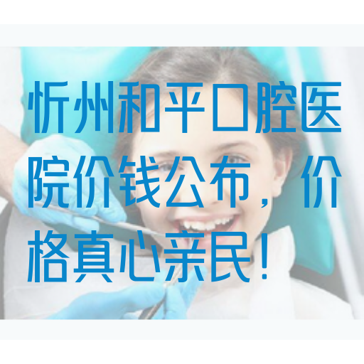 忻州和平口腔医院价钱公布，价格真心亲民！