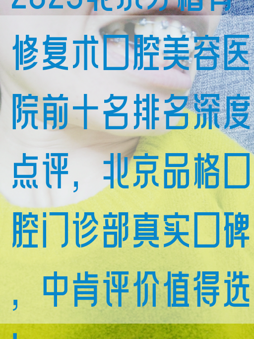 2025北京牙槽骨修复术口腔美容医院前十名排名深度点评，北京品格口腔门诊部真实口碑，中肯评价值得选！