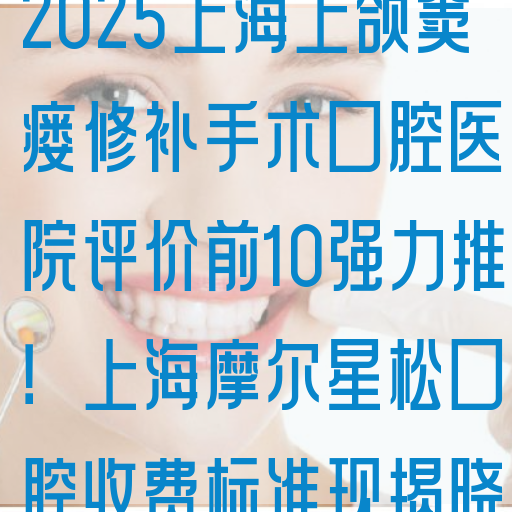2025上海上颌窦瘘修补手术口腔医院评价前10强力推！上海摩尔星松口腔收费标准现揭晓