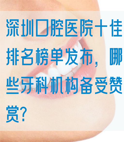 深圳口腔医院十佳排名榜单发布，哪些牙科机构备受赞赏？