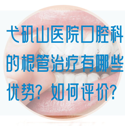 弋矶山医院口腔科的根管治疗有哪些优势？如何评价？