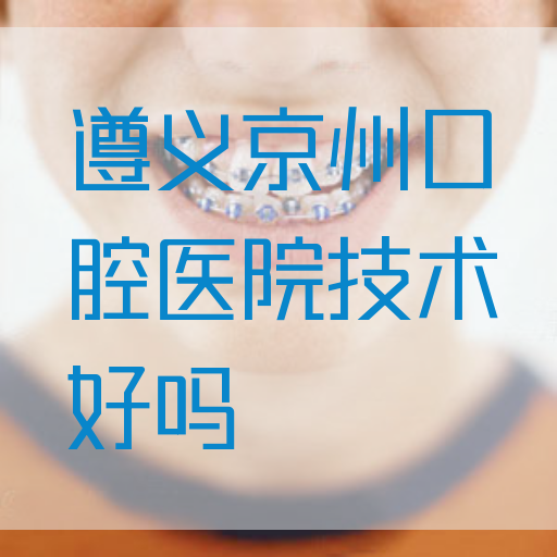 遵义京州口腔医院技术好吗