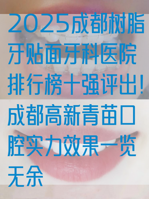2025成都树脂牙贴面牙科医院排行榜十强评出！成都高新青苗口腔实力效果一览无余
