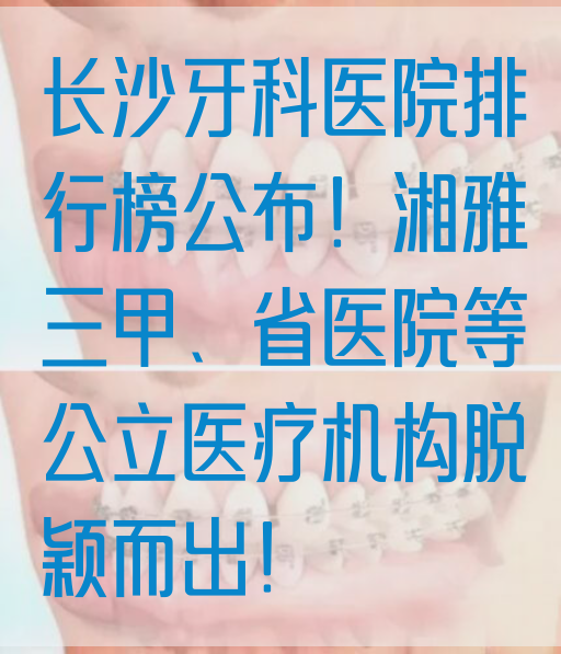 长沙牙科医院排行榜公布！湘雅三甲、省医院等公li医疗机构脱颖而出！