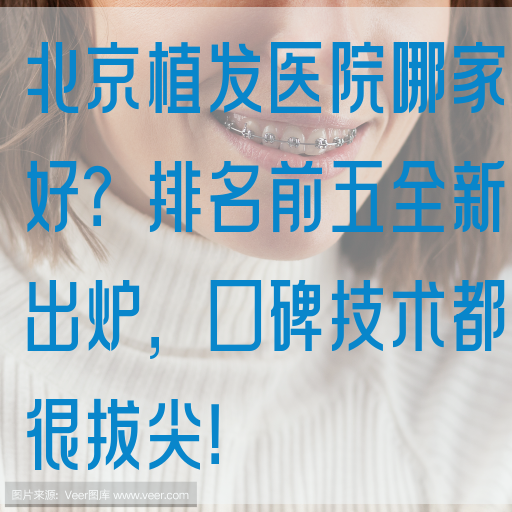 北京植发医院哪家好？排名前五全新出炉，口碑技术都很拔尖！