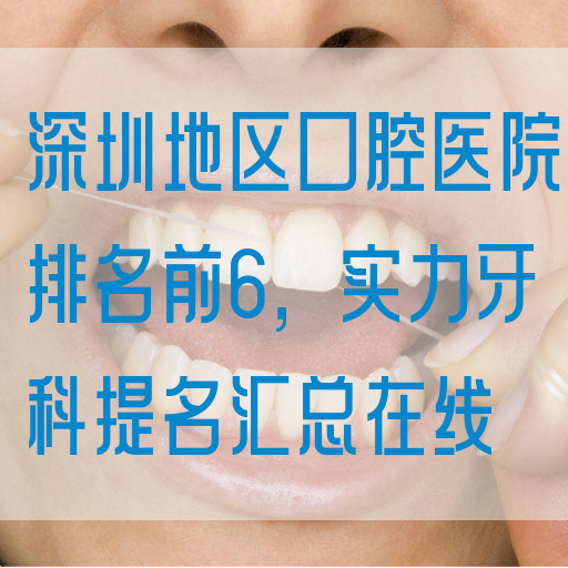 深圳地区口腔医院排名前6，实力牙科提名汇总在线