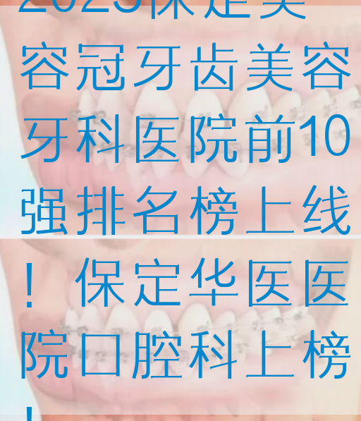 2025保定美容冠牙齿美容牙科医院前10强排名榜上线！保定华医医院口腔科上榜！
