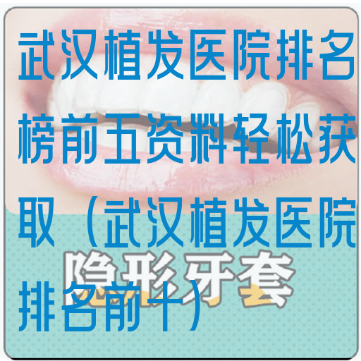 武汉植发医院排名榜前五资料轻松获取(武汉植发医院排名前十)