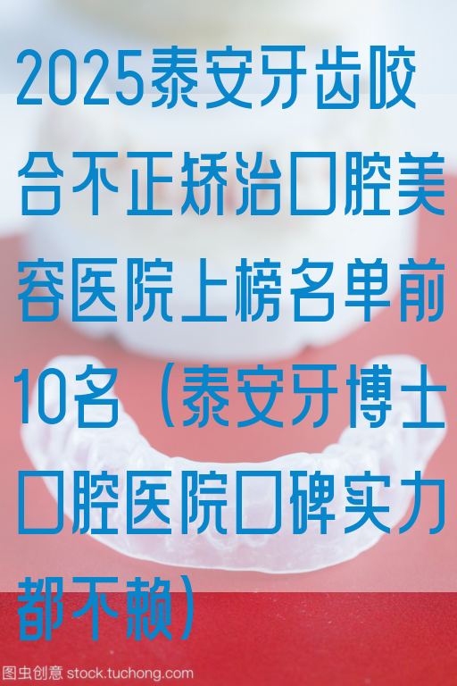 2025泰安牙齿咬合不正矫治口腔美容医院上榜名单前10名(泰安牙博士口腔医院口碑实力都不赖)