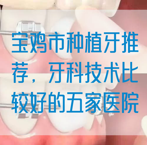 宝鸡市种植牙推荐，牙科技术比较好的五家医院