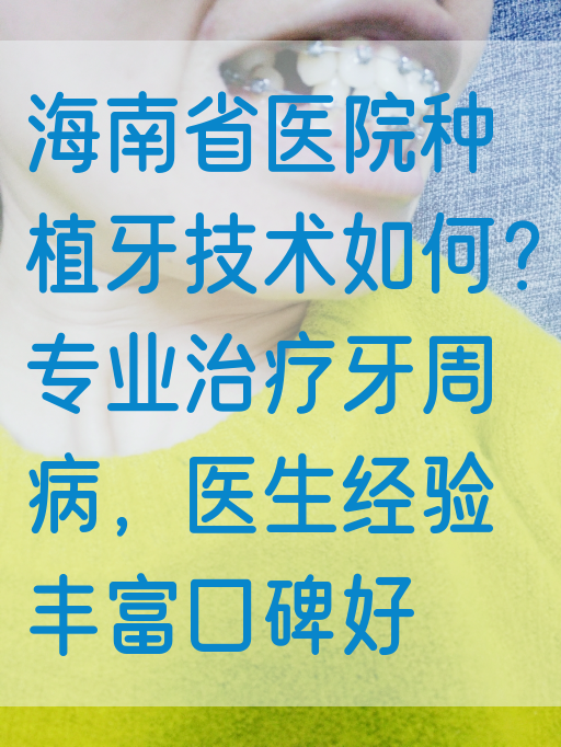 海南省医院种植牙技术如何？专业治疗牙周病，医生*验丰富口碑好