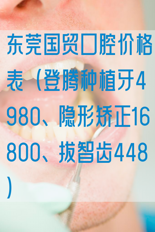 东莞国贸口腔价格表(登腾种植牙4980、隐形矫正16800、拔智齿448)
