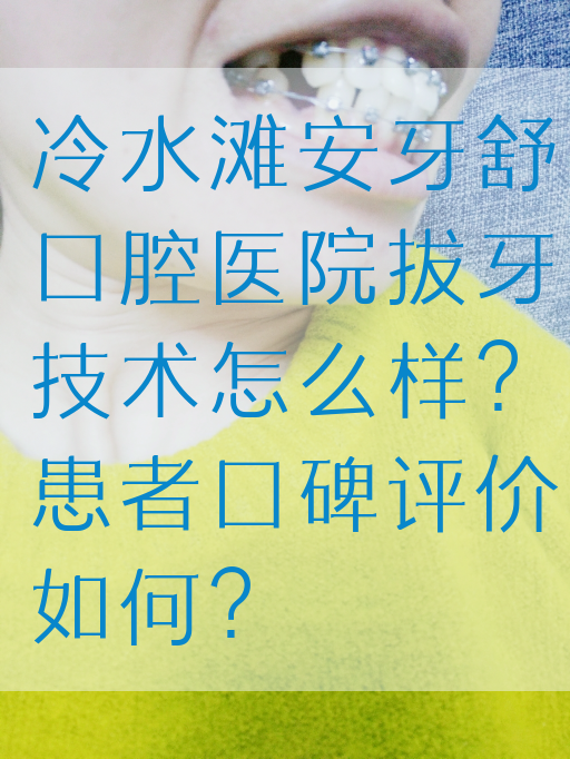 冷水滩安牙舒口腔医院拔牙技术怎么样？患者口碑评价如何？