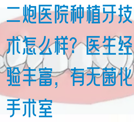 二*医院种植牙技术怎么样？医生*验丰富，有无菌化手术室