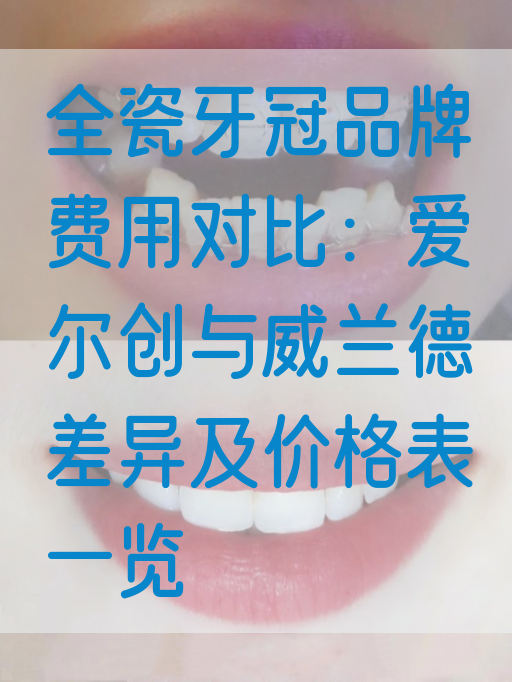 全瓷牙冠品牌费用对比：爱尔创与威兰德差异及价格表一览