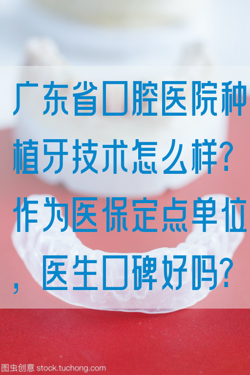 广东省口腔医院种植牙技术怎么样？作为医|保定点单位，医生口碑好吗？